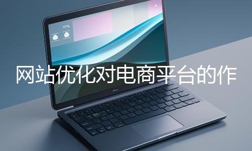 網站優化對電商平臺的作用體現在哪些方面？